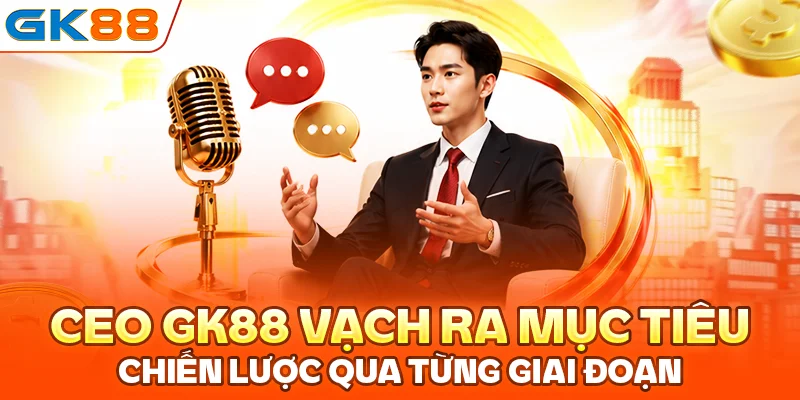 CEO GK88 vạch ra mục tiêu chiến lược qua từng giai đoạn