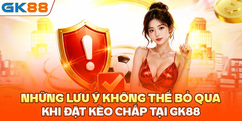 Những lưu ý không thể bỏ qua khi đặt kèo chấp tại GK88