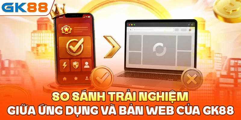 So sánh trải nghiệm giữa ứng dụng và bản web của GK88